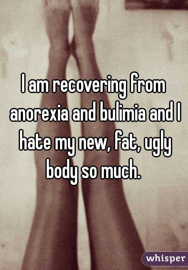 I am recovering from anorexia and bulimia and I hate my new, fat, ugly body so much. 