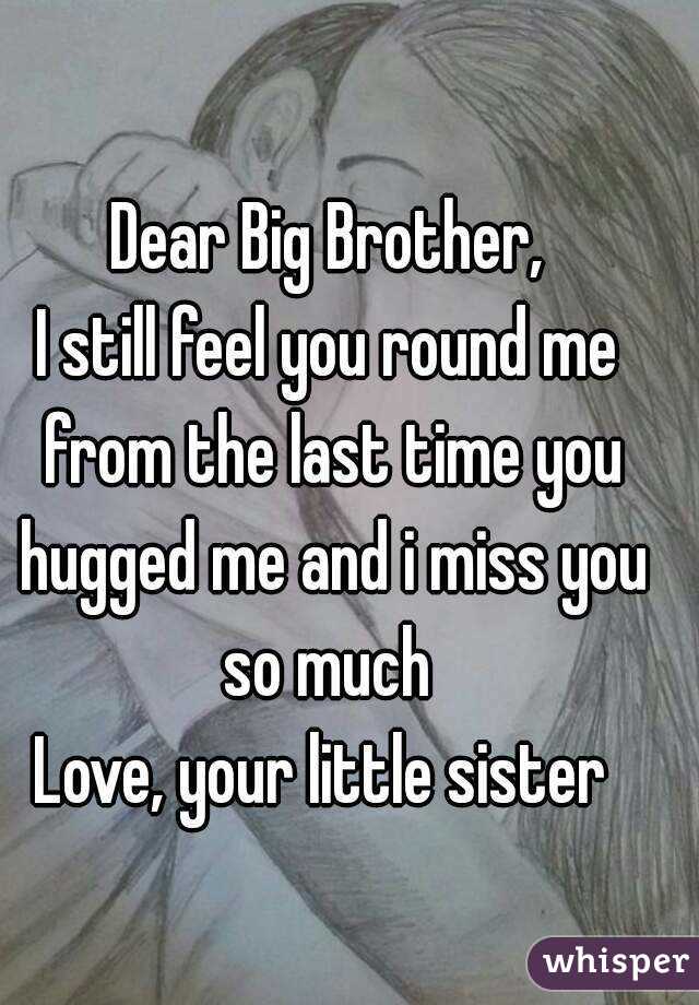Dear Big Brother,
I still feel you round me from the last time you hugged me and i miss you so much 
Love, your little sister 