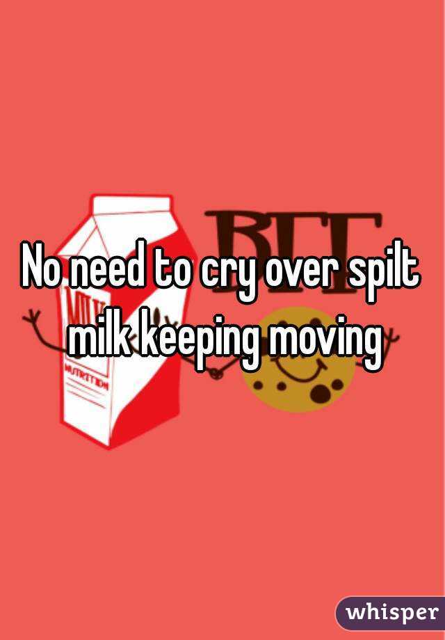 No need to cry over spilt milk keeping moving