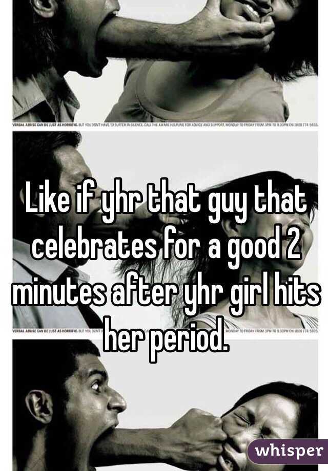 Like if yhr that guy that celebrates for a good 2 minutes after yhr girl hits her period.  