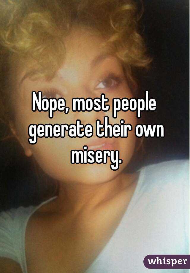 Nope, most people generate their own misery.