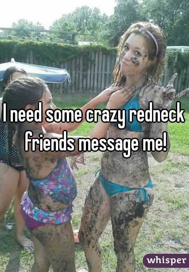 I need some crazy redneck friends message me!