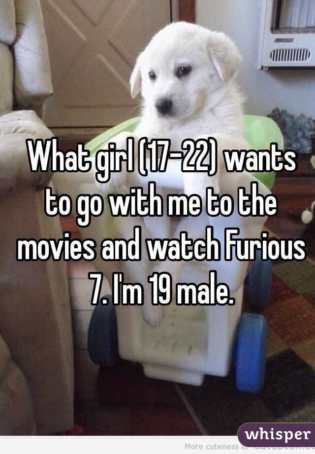 What girl (17-22) wants to go with me to the movies and watch Furious 7. I'm 19 male.