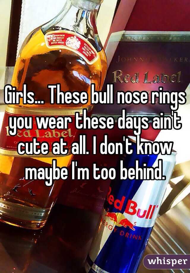Girls... These bull nose rings you wear these days ain't cute at all. I don't know maybe I'm too behind. 