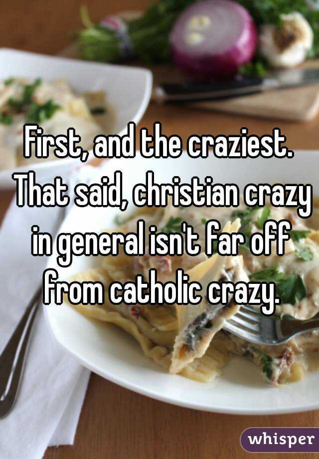 First, and the craziest. That said, christian crazy in general isn't far off from catholic crazy.