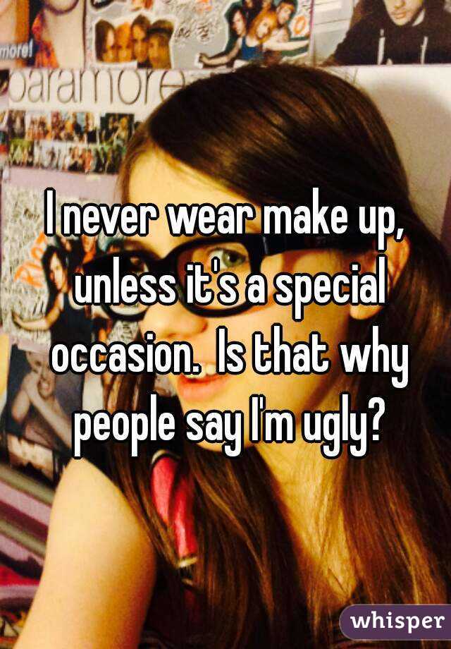I never wear make up, unless it's a special occasion.  Is that why people say I'm ugly?