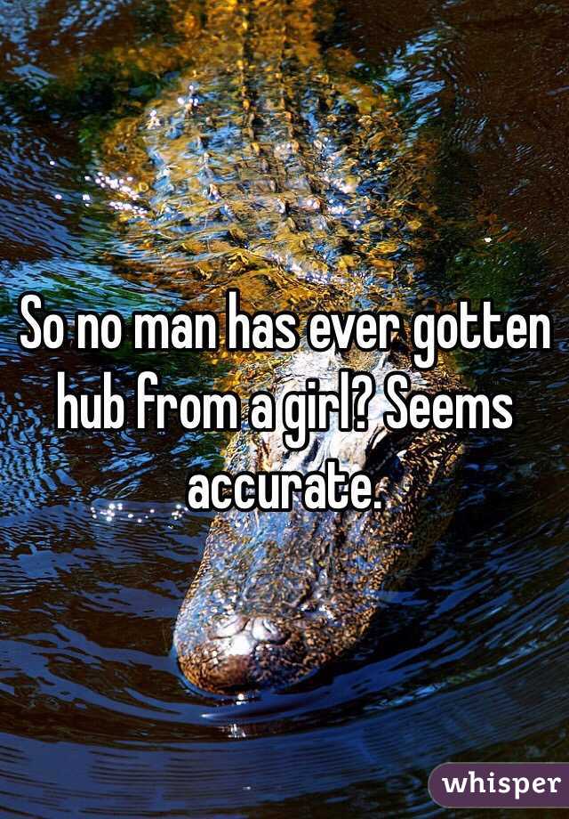So no man has ever gotten hub from a girl? Seems accurate. 