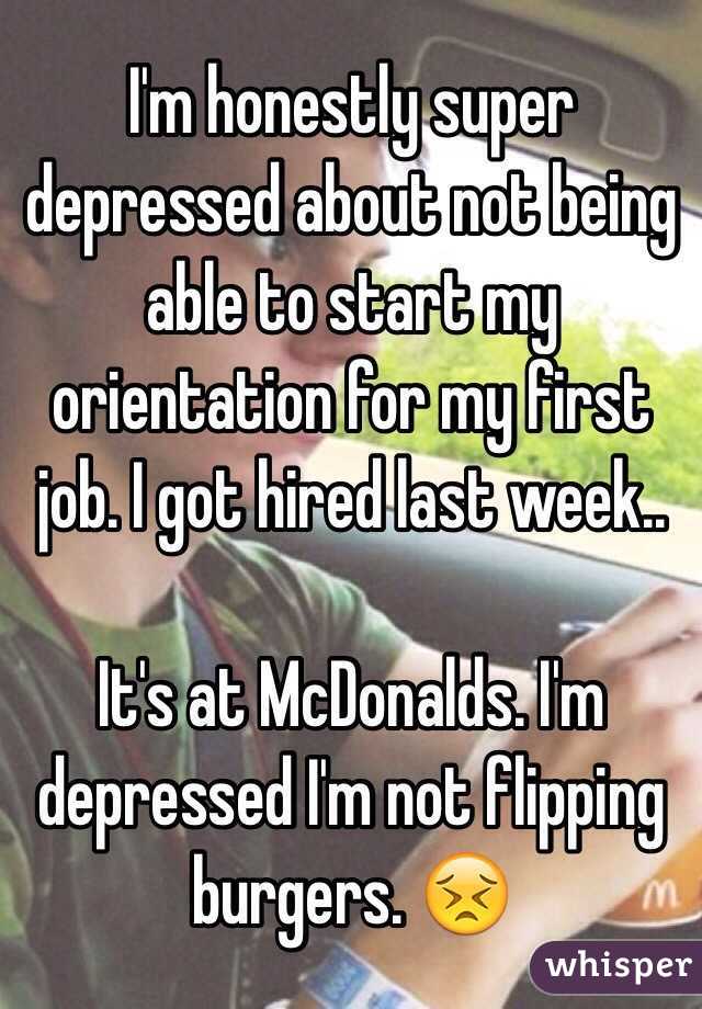 I'm honestly super depressed about not being able to start my orientation for my first job. I got hired last week..

It's at McDonalds. I'm depressed I'm not flipping burgers. 😣