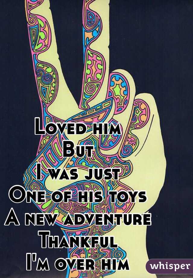 Loved him
But
I was just
One of his toys
A new adventure 
Thankful 
I'm over him