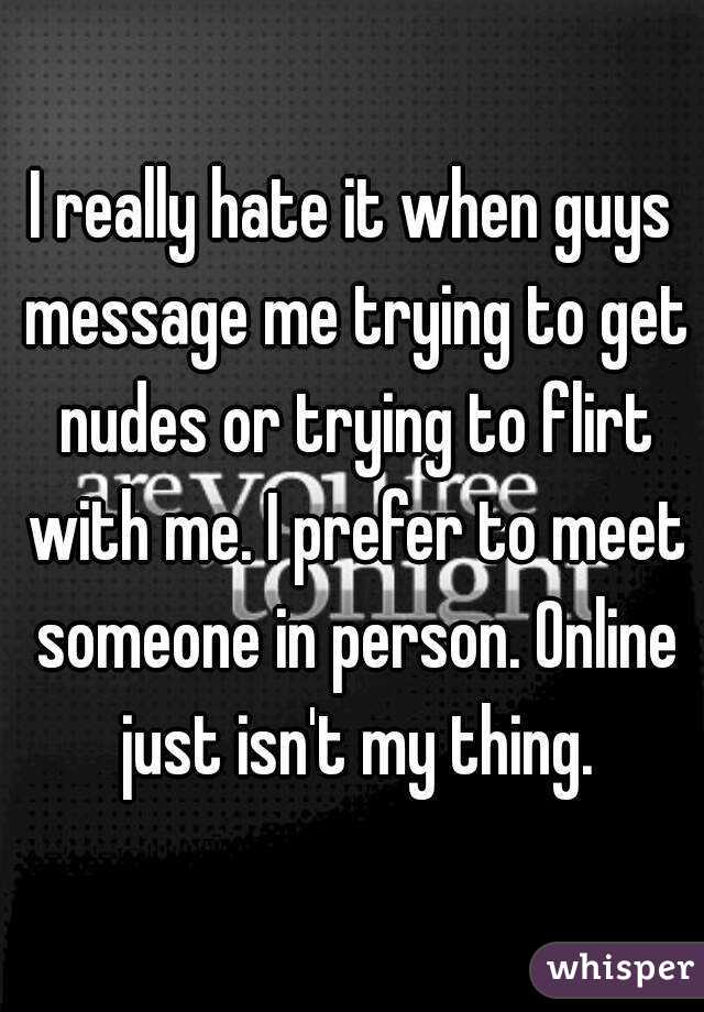 I really hate it when guys message me trying to get nudes or trying to flirt with me. I prefer to meet someone in person. Online just isn't my thing.