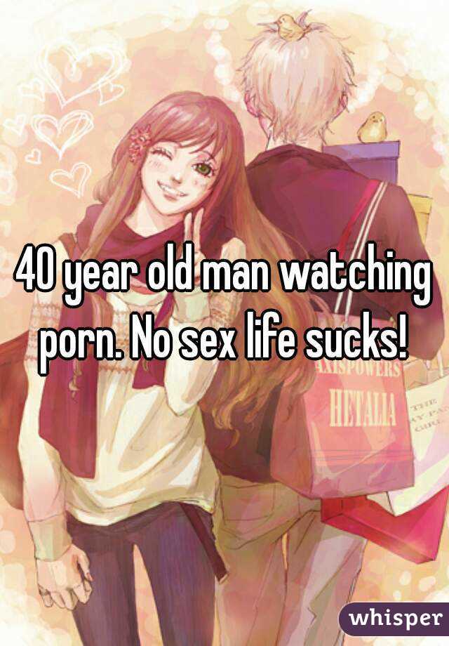 40 year old man watching porn. No sex life sucks! 