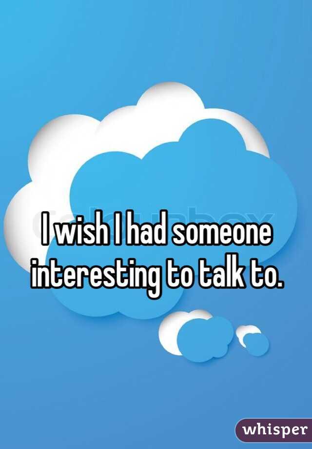 I wish I had someone interesting to talk to. 