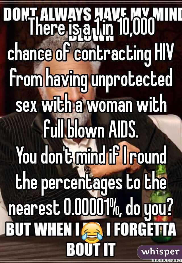 There is a 1 in 10,000 chance of contracting HIV from having unprotected sex with a woman with full blown AIDS.
You don't mind if I round the percentages to the nearest 0.00001%, do you? 😂
