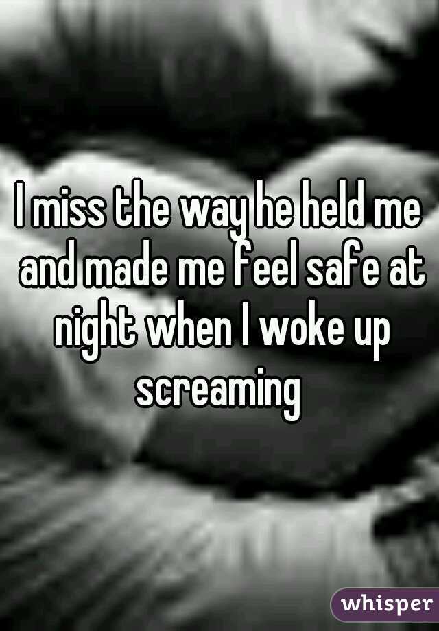 I miss the way he held me and made me feel safe at night when I woke up screaming 