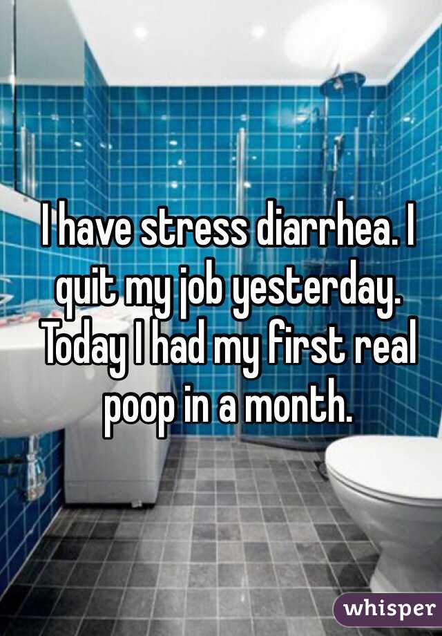 I have stress diarrhea. I quit my job yesterday. Today I had my first real poop in a month. 
