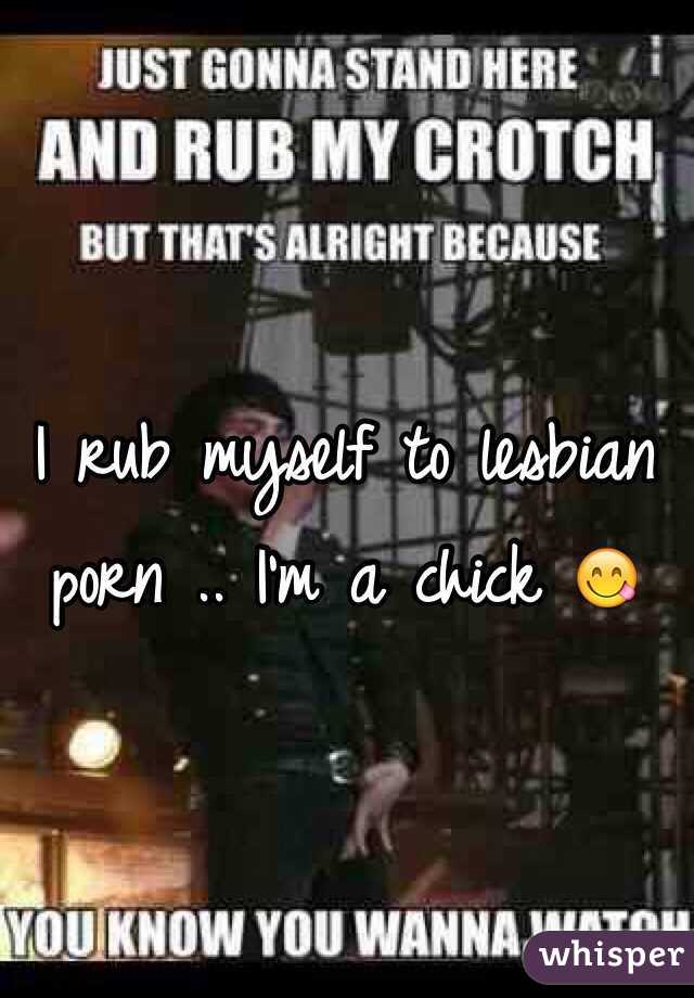 I rub myself to lesbian porn .. I'm a chick 😋