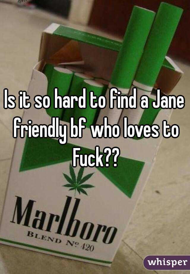 Is it so hard to find a Jane friendly bf who loves to Fuck??