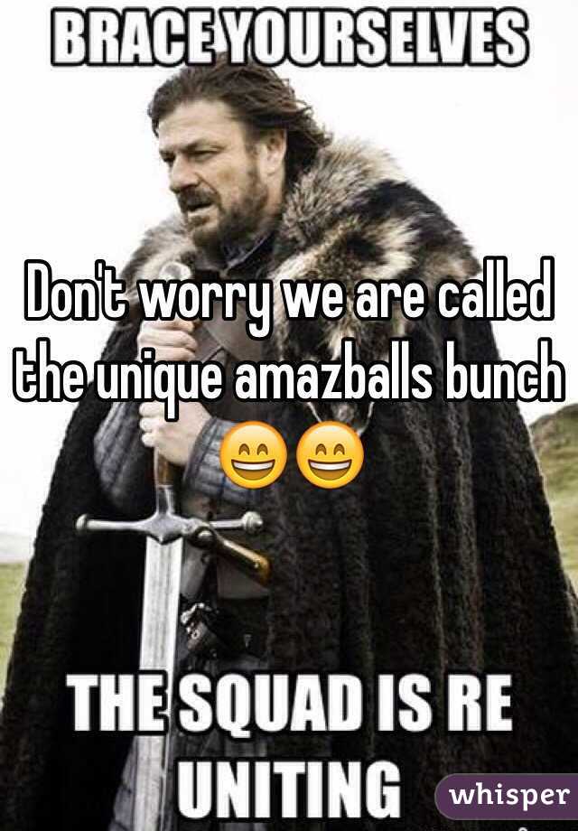 Don't worry we are called the unique amazballs bunch 😄😄