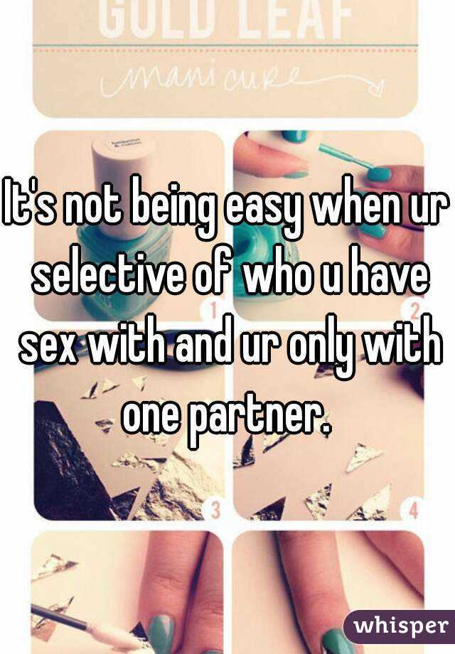 It's not being easy when ur selective of who u have sex with and ur only with one partner. 