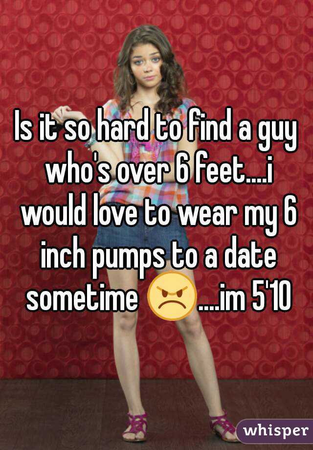 Is it so hard to find a guy who's over 6 feet....i would love to wear my 6 inch pumps to a date sometime 😠....im 5'10