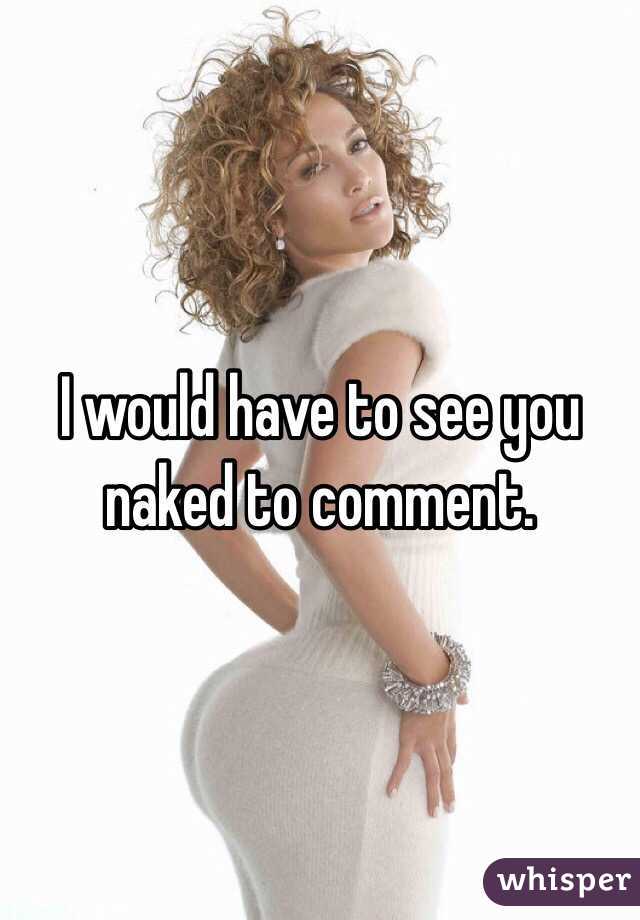 I would have to see you naked to comment. 