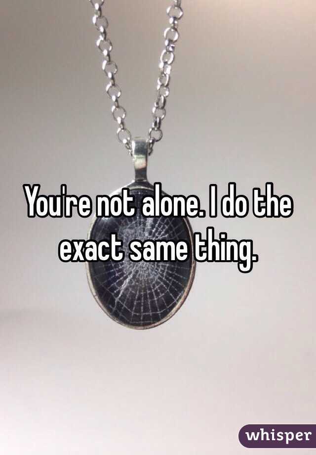 You're not alone. I do the exact same thing. 