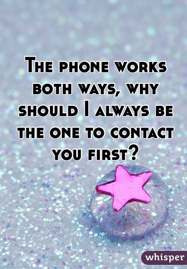 The phone works both ways, why should I always be the one to contact you first?