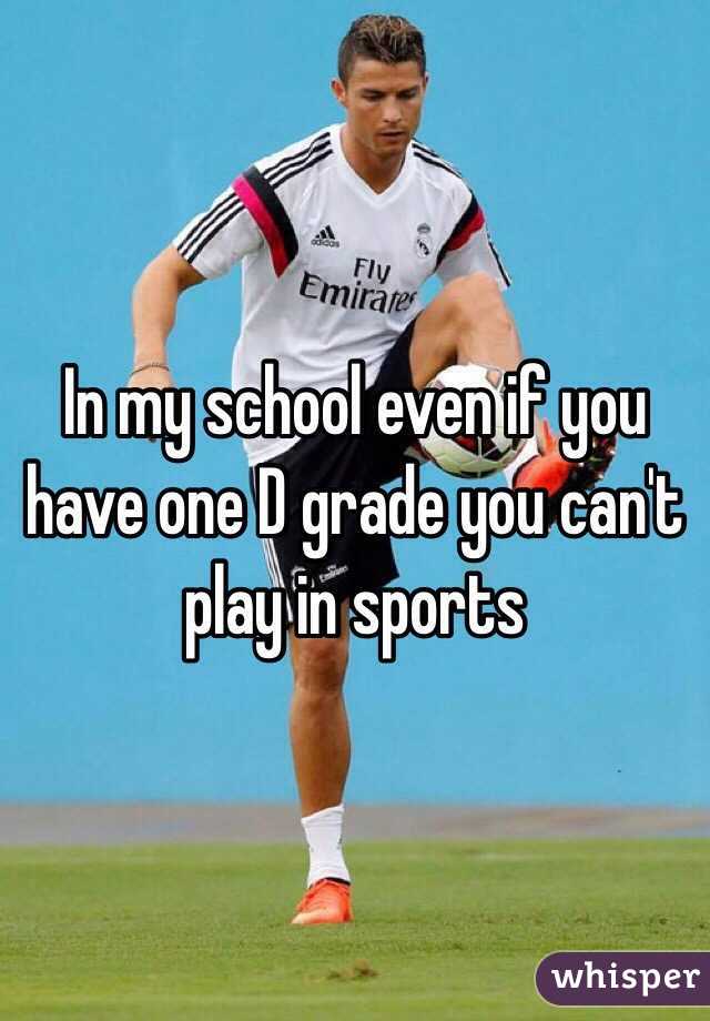 In my school even if you have one D grade you can't play in sports 
