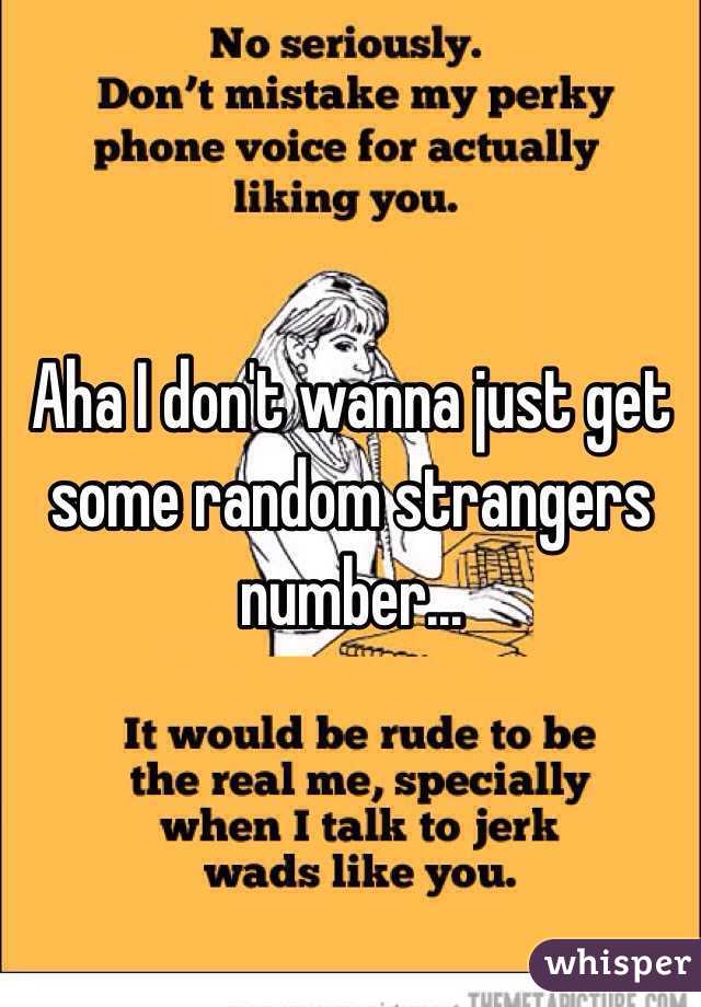 Aha I don't wanna just get some random strangers number...