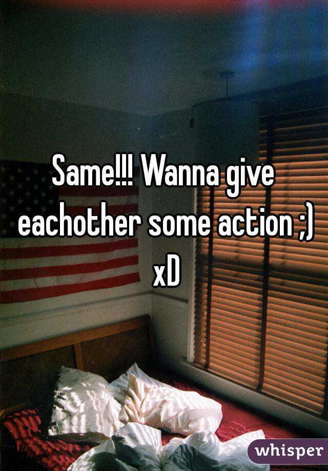 Same!!! Wanna give eachother some action ;) xD