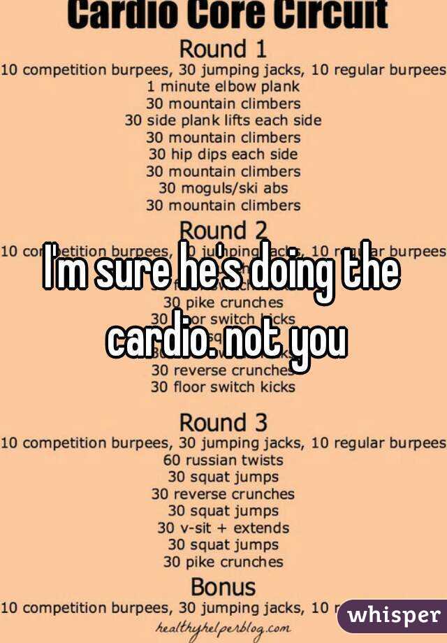 I'm sure he's doing the cardio. not you
