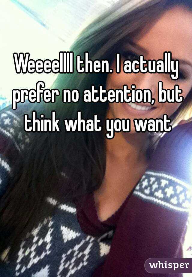 Weeeellll then. I actually prefer no attention, but think what you want