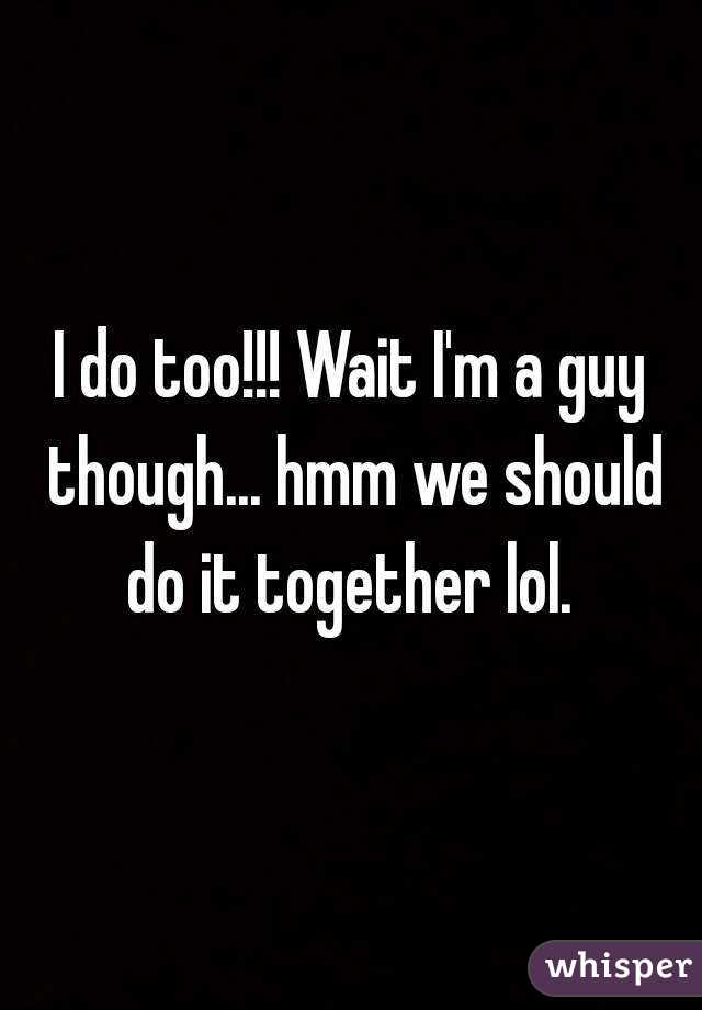 I do too!!! Wait I'm a guy though... hmm we should do it together lol. 