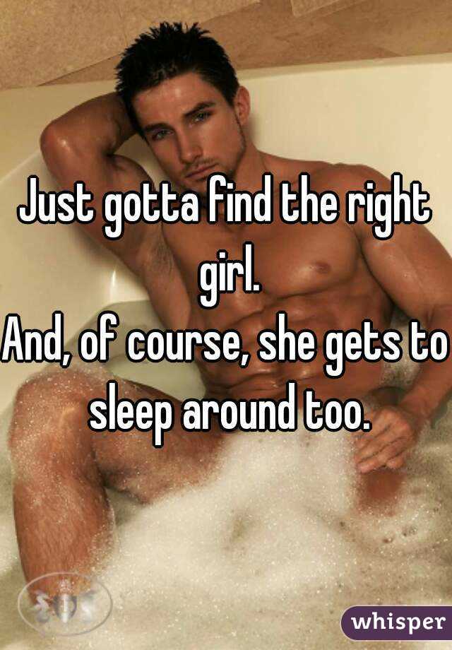 Just gotta find the right girl.
And, of course, she gets to sleep around too.