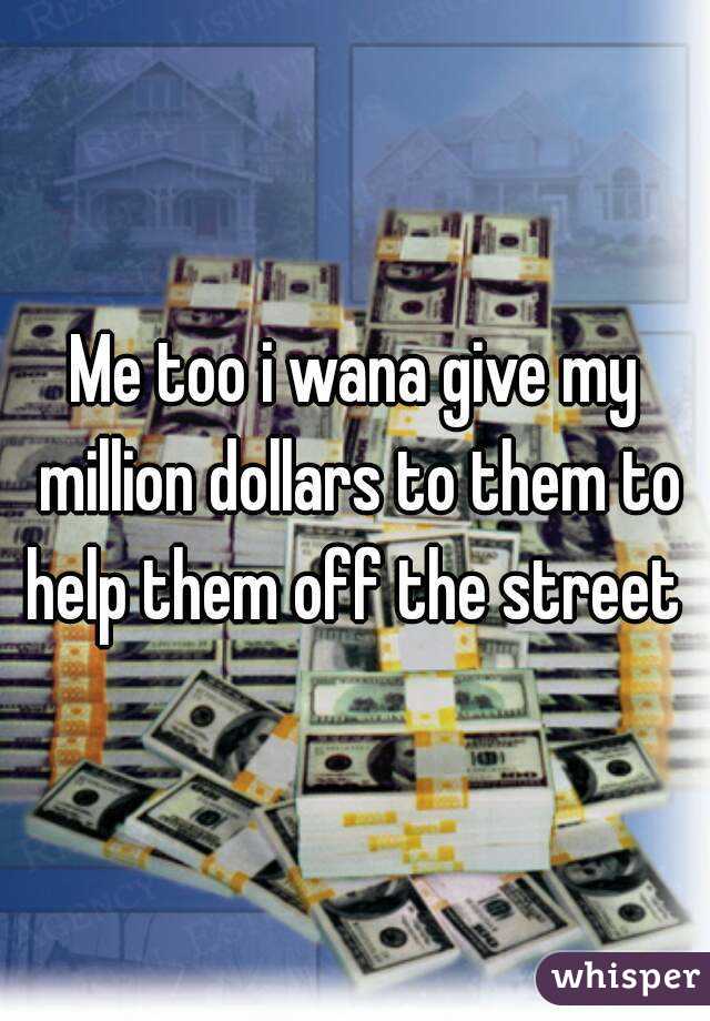 Me too i wana give my million dollars to them to help them off the street 