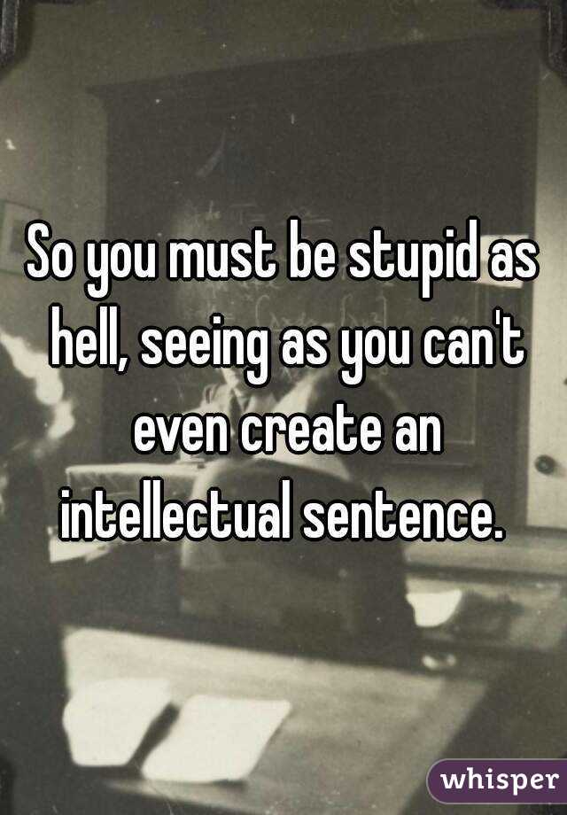 So you must be stupid as hell, seeing as you can't even create an intellectual sentence. 