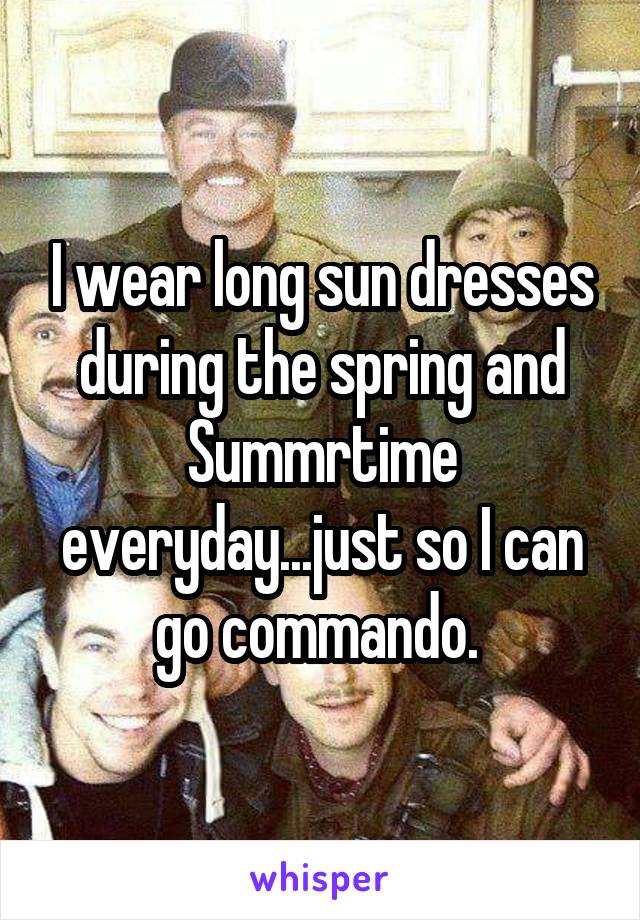 I wear long sun dresses during the spring and Summrtime everyday...just so I can go commando. 