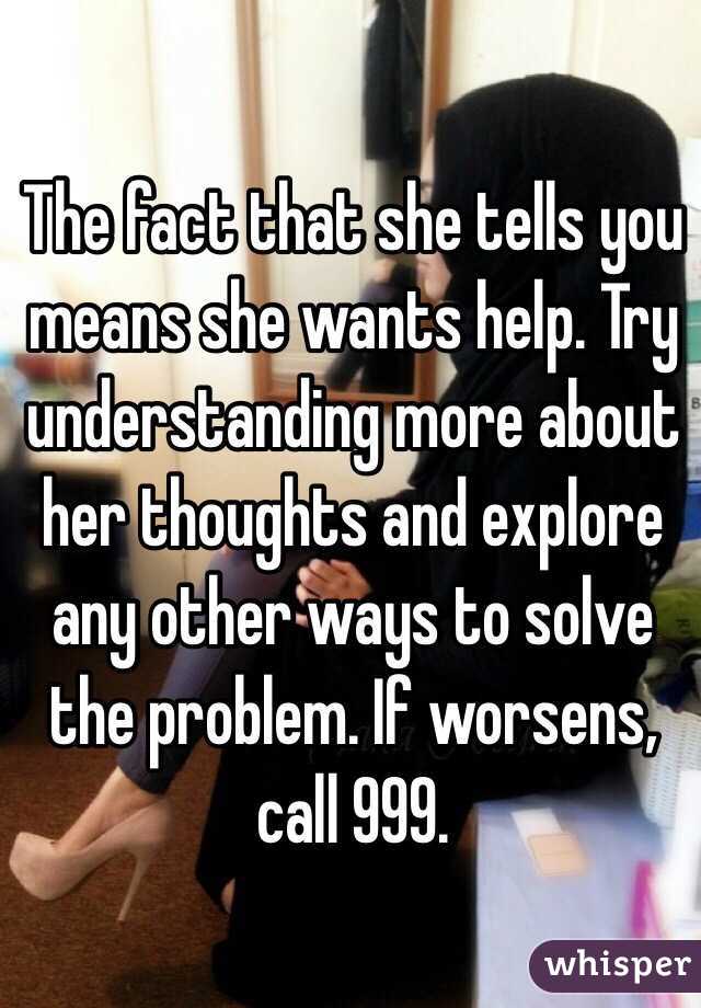The fact that she tells you means she wants help. Try understanding more about her thoughts and explore any other ways to solve the problem. If worsens, call 999. 