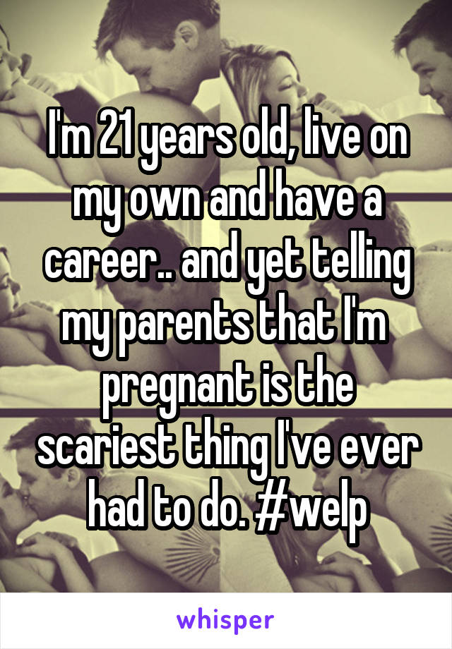 I'm 21 years old, live on my own and have a career.. and yet telling my parents that I'm  pregnant is the scariest thing I've ever had to do. #welp
