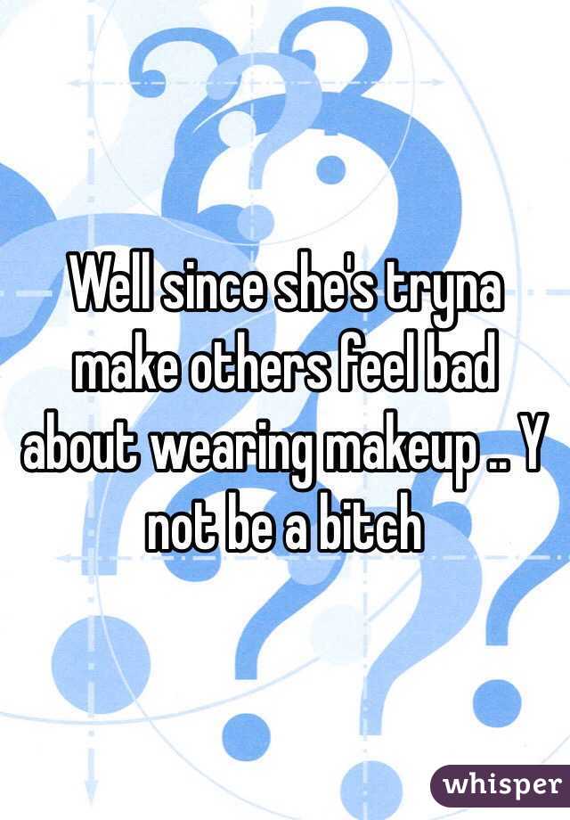 Well since she's tryna make others feel bad about wearing makeup .. Y not be a bitch
