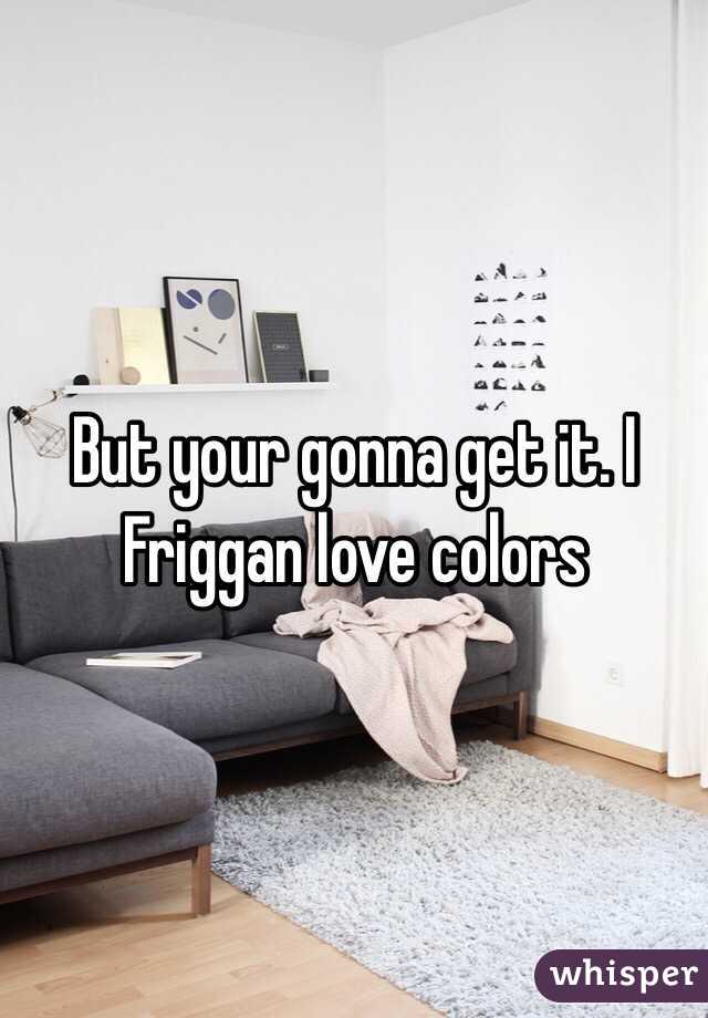 But your gonna get it. I Friggan love colors 