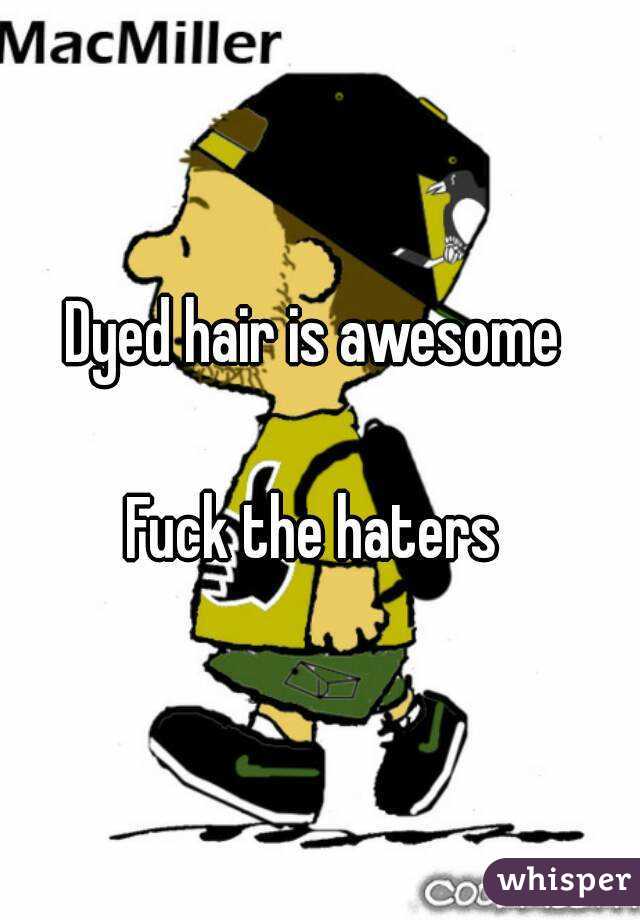 Dyed hair is awesome 

Fuck the haters 
