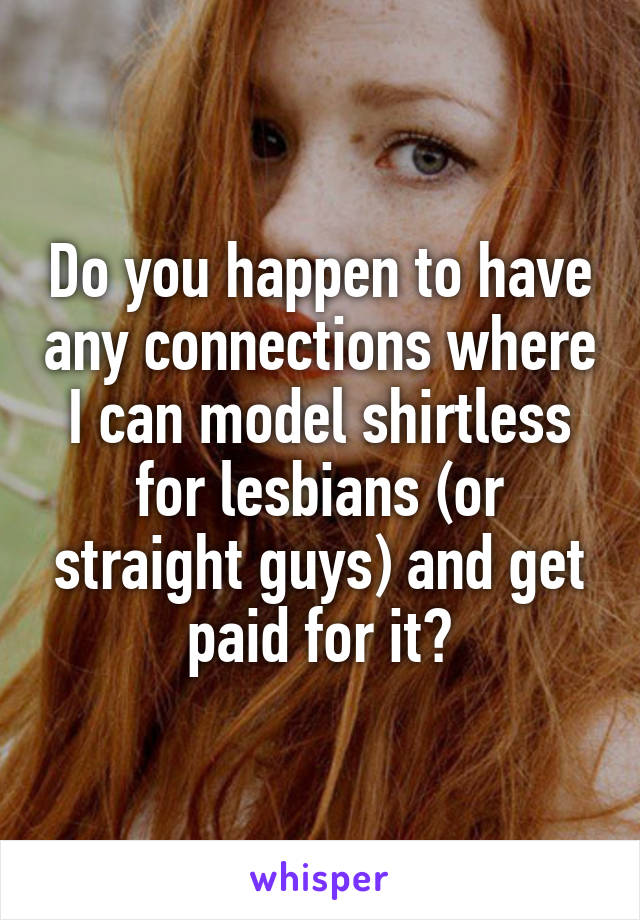 Do you happen to have any connections where I can model shirtless for lesbians (or straight guys) and get paid for it?