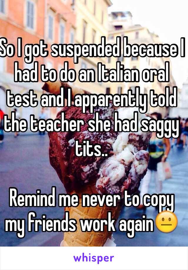 So I got suspended because I had to do an Italian oral test and I apparently told the teacher she had saggy tits..

Remind me never to copy my friends work again😐