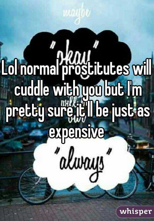 Lol normal prostitutes will cuddle with you but I'm pretty sure it'll be just as expensive 