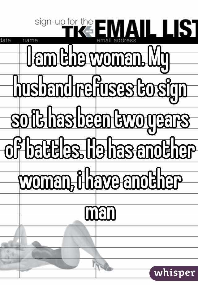 I am the woman. My husband refuses to sign so it has been two years of battles. He has another woman, i have another man