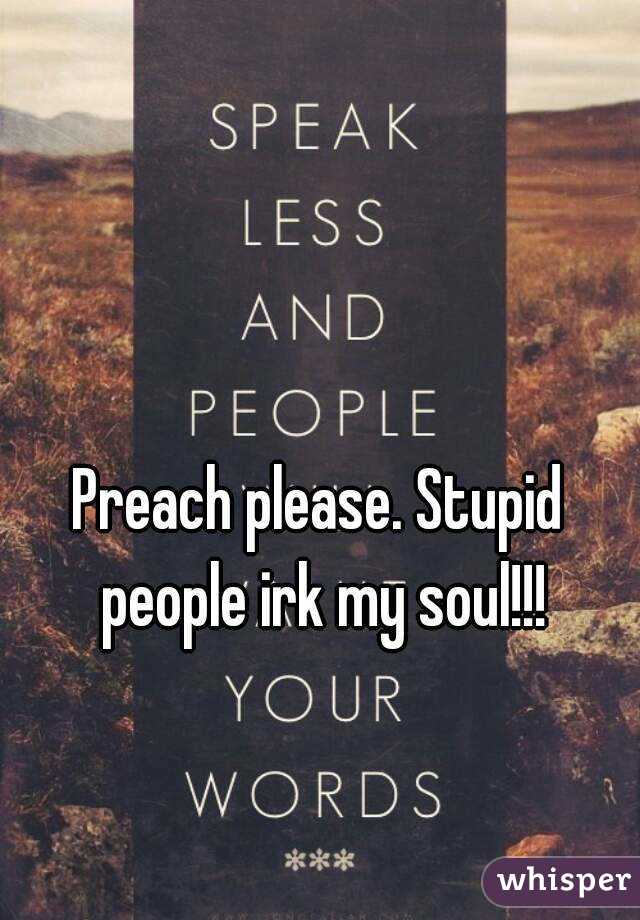 Preach please. Stupid people irk my soul!!!