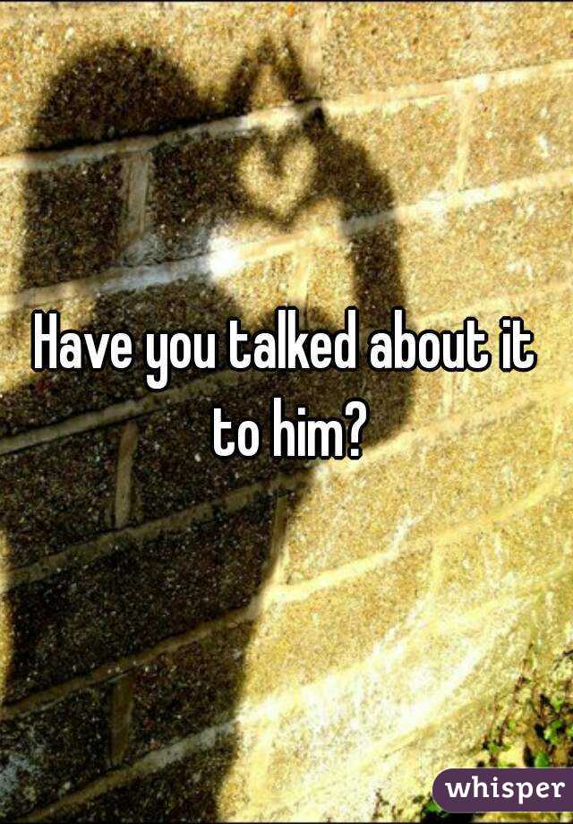 Have you talked about it to him?