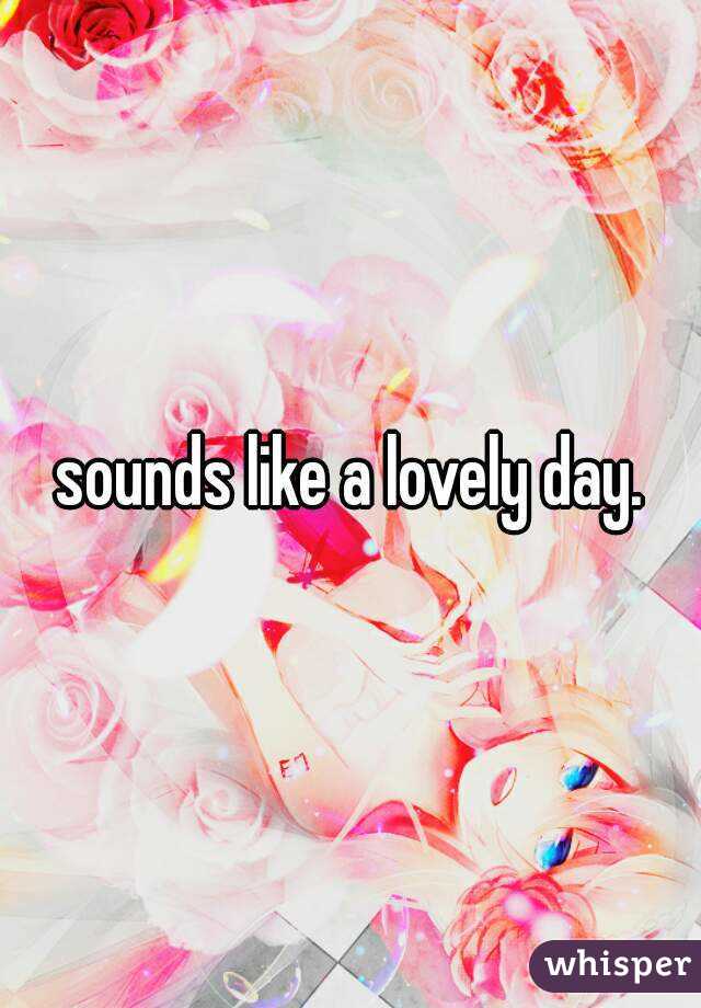 sounds like a lovely day.