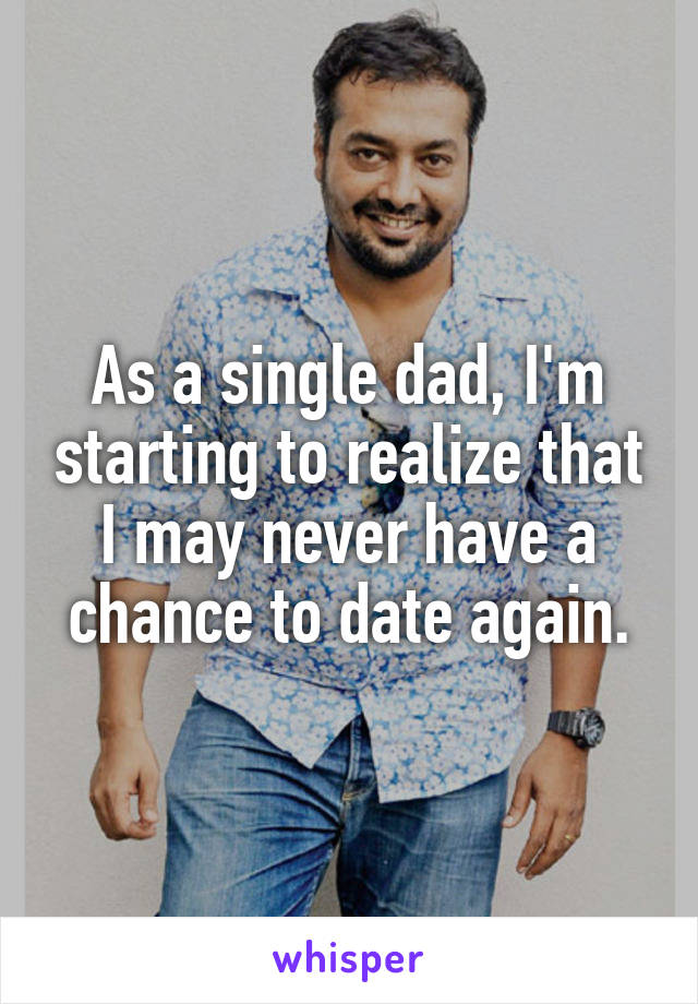 As a single dad, I'm starting to realize that I may never have a chance to date again.